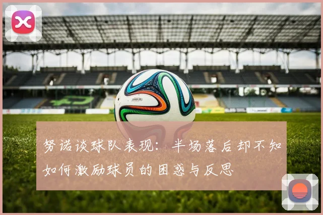 努诺谈球队表现：半场落后却不知如何激励球员的困惑与反思