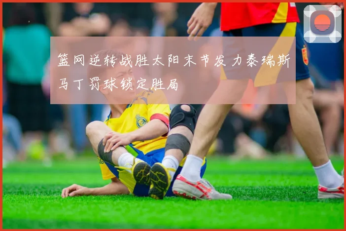 篮网逆转战胜太阳末节发力泰瑞斯马丁罚球锁定胜局