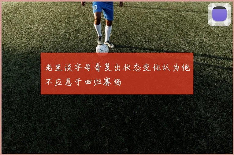 老里谈字母哥复出状态变化认为他不应急于回归赛场