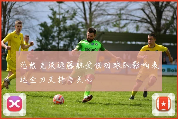 范戴克谈远藤航受伤对球队影响表达全力支持与关心