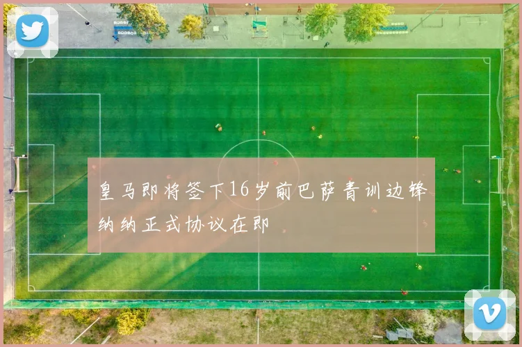 皇马即将签下16岁前巴萨青训边锋纳纳正式协议在即
