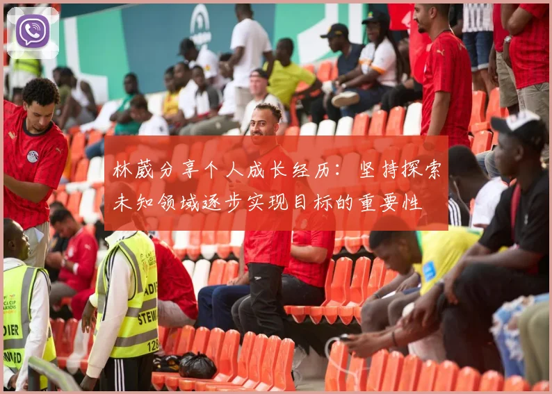 林葳分享个人成长经历：坚持探索未知领域逐步实现目标的重要性