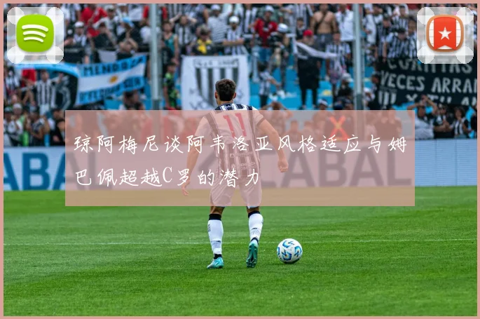 琼阿梅尼谈阿韦洛亚风格适应与姆巴佩超越C罗的潜力
