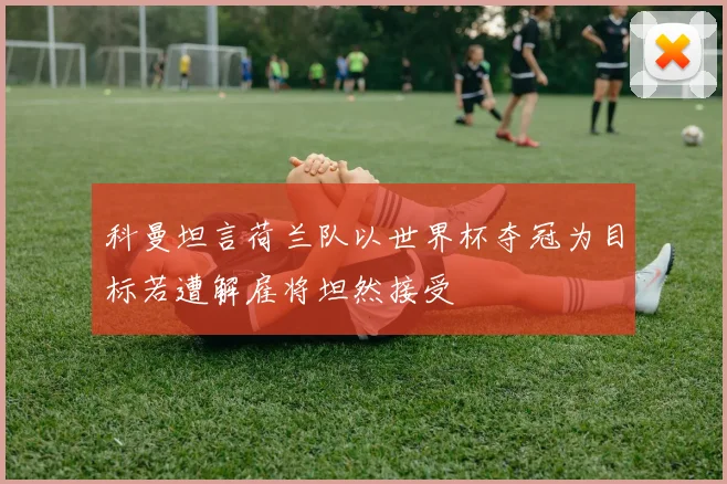 科曼坦言荷兰队以世界杯夺冠为目标若遭解雇将坦然接受
