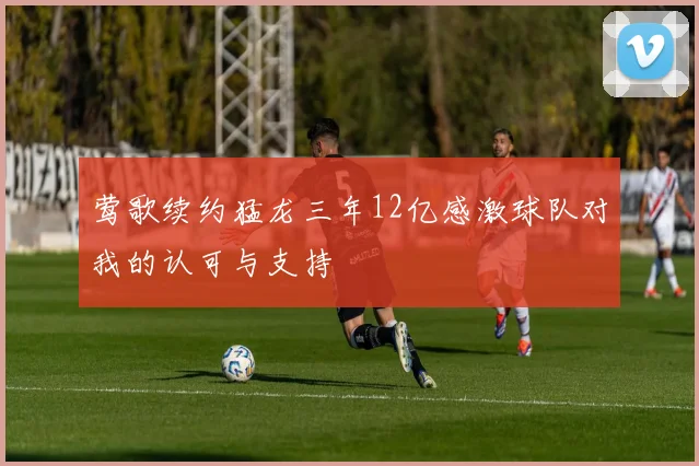 莺歌续约猛龙三年12亿感激球队对我的认可与支持