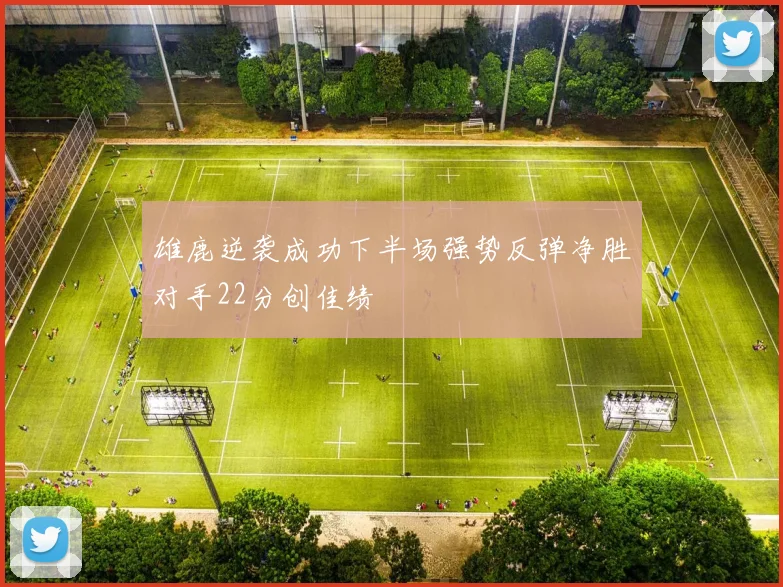 雄鹿逆袭成功下半场强势反弹净胜对手22分创佳绩