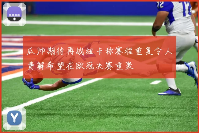 瓜帅期待再战纽卡称赛程重复令人费解希望在欧冠决赛重聚