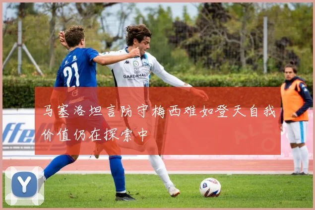 马塞洛坦言防守梅西难如登天自我价值仍在探索中