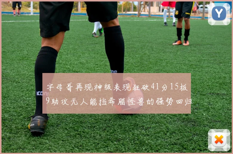 字母哥再现神级表现狂砍41分15板9助攻无人能挡希腊怪兽的强势回归