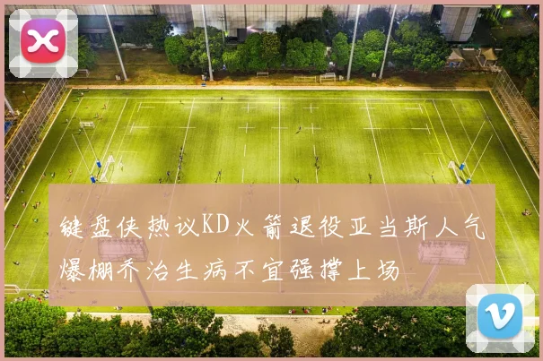 键盘侠热议KD火箭退役亚当斯人气爆棚乔治生病不宜强撑上场