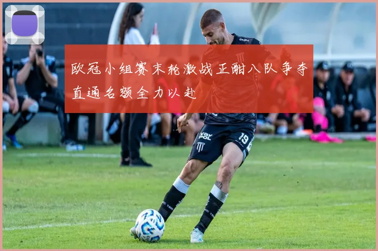 欧冠小组赛末轮激战正酣八队争夺直通名额全力以赴