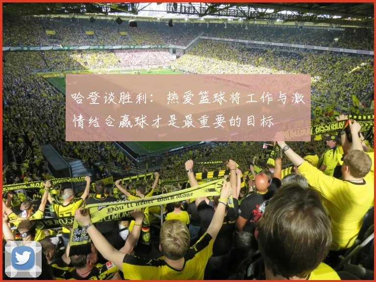 哈登谈胜利：热爱篮球将工作与激情结合赢球才是最重要的目标