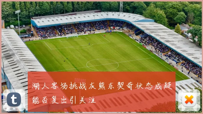 湖人客场挑战灰熊东契奇状态成疑能否复出引关注