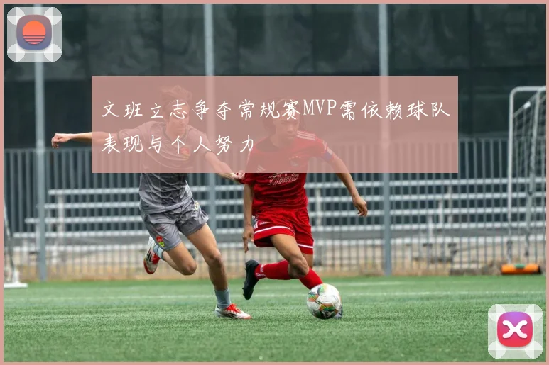 文班立志争夺常规赛MVP需依赖球队表现与个人努力