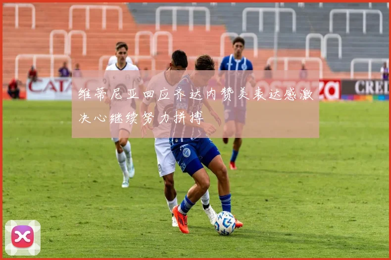 维蒂尼亚回应齐达内赞美表达感激决心继续努力拼搏