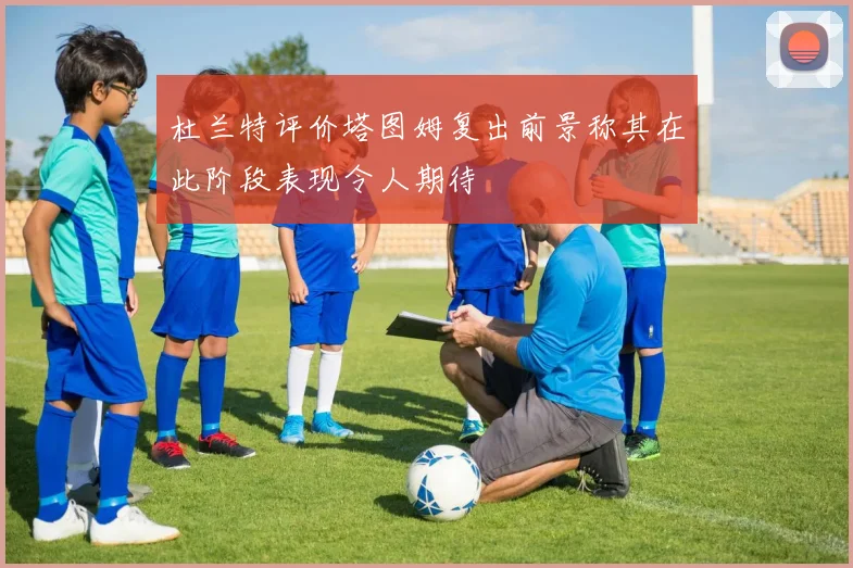 杜兰特评价塔图姆复出前景称其在此阶段表现令人期待