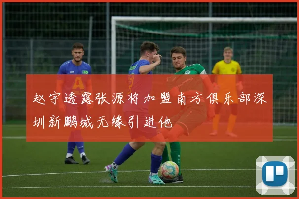赵宇透露张源将加盟南方俱乐部深圳新鹏城无缘引进他
