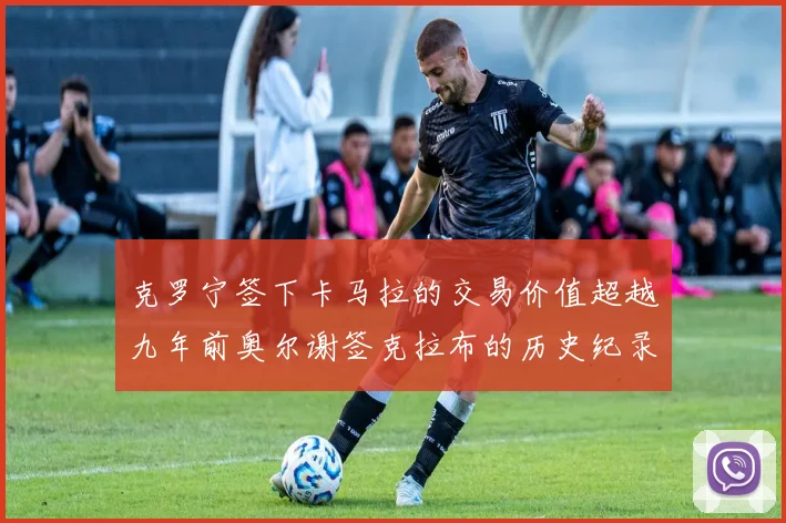 克罗宁签下卡马拉的交易价值超越九年前奥尔谢签克拉布的历史纪录
